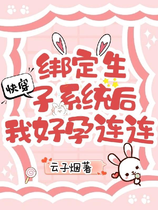 快穿绑定生子系统后我好孕连连作者云子烟